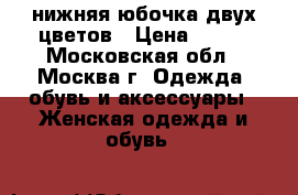 нижняя юбочка двух цветов › Цена ­ 600 - Московская обл., Москва г. Одежда, обувь и аксессуары » Женская одежда и обувь   